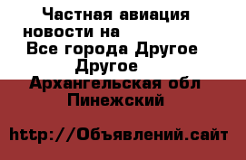 Частная авиация, новости на AirCargoNews - Все города Другое » Другое   . Архангельская обл.,Пинежский 